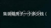 集裝箱房子一個多少錢（買個集裝箱房子多少錢）