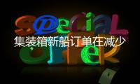 集裝箱新船訂單在減少