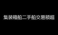 集裝箱船二手船交易額超89億美元交易量或創(chuàng)新紀(jì)錄