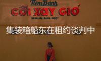 集裝箱船東在租約談判中仍處于“上風(fēng)”