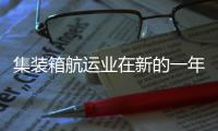 集裝箱航運業在新的一年面臨著舊的挑戰