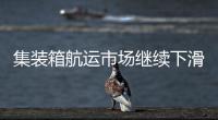 集裝箱航運市場繼續下滑！運價連跌17周