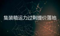 集裝箱運力過剩提價落地難度大