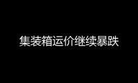 集裝箱運價繼續(xù)暴跌