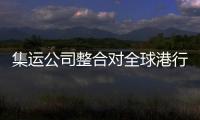 集運公司整合對全球港行業的挑戰