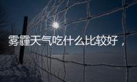 霧霾天氣吃什么比較好，多吃清肺排毒食物