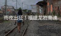 雨夜出征！福建龍巖高速應急搶險突擊隊緊急馳援泉州高速