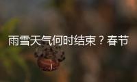 雨雪天氣何時結束？春節天氣怎么樣？氣象專家來解答