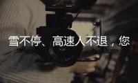 雪不停、高速人不退，您的安全回家是我們最大的心愿！