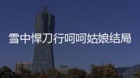 雪中悍刀行呵呵姑娘結(jié)局是什么（呵呵姑娘為什么叫呵呵姑娘）
