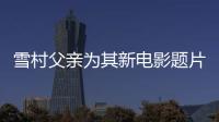 雪村父親為其新電影題片名 韓靜霆人物畫譜進(jìn)央美教材