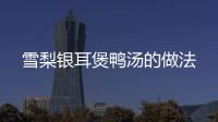 雪梨銀耳煲鴨湯的做法
