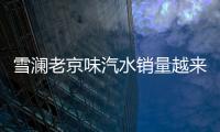雪瀾老京味汽水銷量越來越火爆，代理它的經銷商都賺錢了！