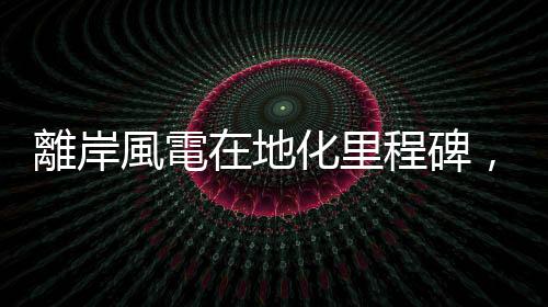 離岸風(fēng)電在地化里程碑，臺(tái)灣首件風(fēng)機(jī)輪轂組裝完工