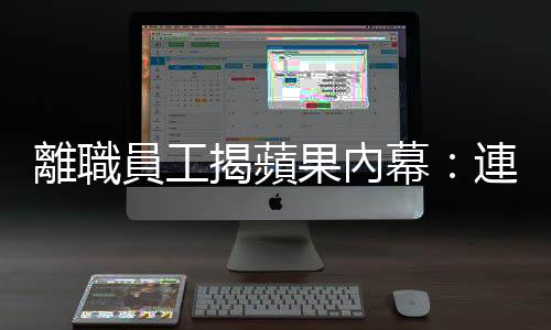 離職員工揭蘋果內幕：連吃飯，也有便衣在監視｜天下雜誌