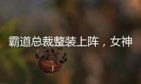 霸道總裁整裝上陣，女神新裝再掀高潮【娛樂新聞】風尚中國網