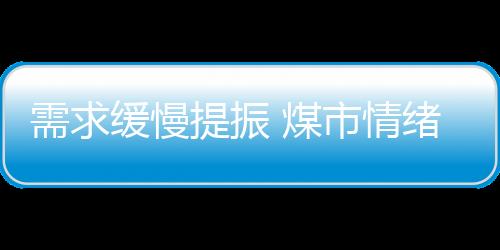 需求緩慢提振 煤市情緒轉好