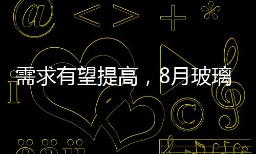 需求有望提高，8月玻璃行情真的被整體看好嗎？,行業資訊