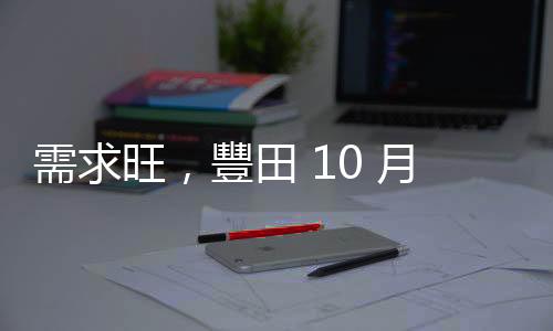 需求旺，豐田 10 月全球銷量創新高、電動車飆 4.6 倍