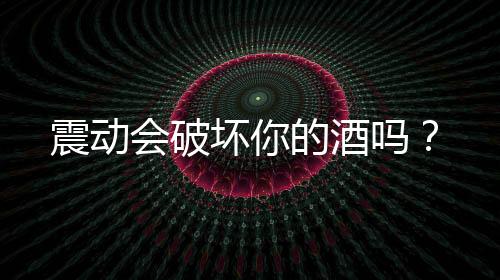 震動會破壞你的酒嗎？
