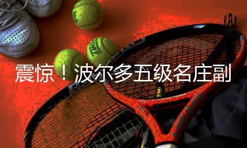 震驚！波爾多五級名莊副牌酒被降級為普通餐酒