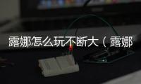 露娜怎么玩不斷大（露娜怎么玩）
