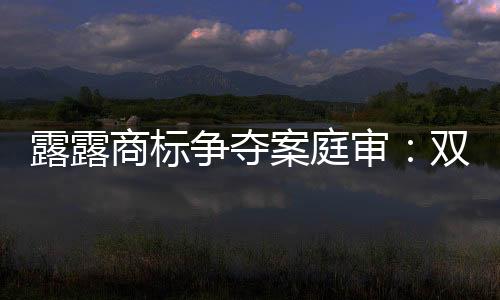 露露商標爭奪案庭審：雙方就
