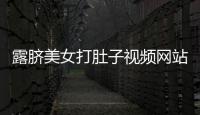 露臍美女打肚子視頻網站（露臍美女打肚子視頻）