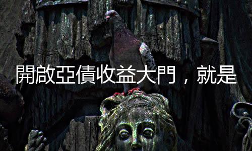 開啟亞債收益大門，就是現在