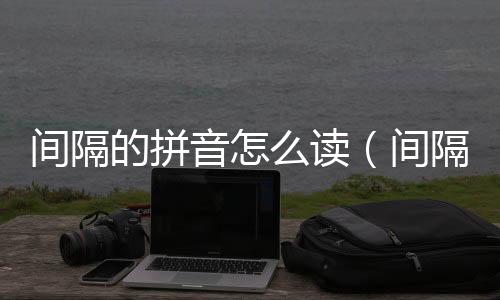 間隔的拼音怎么讀（間隔的拼音）