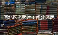 閘北區老照片（閘北區民政局）