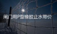 閘門用P型橡膠止水帶價格及施工方法
