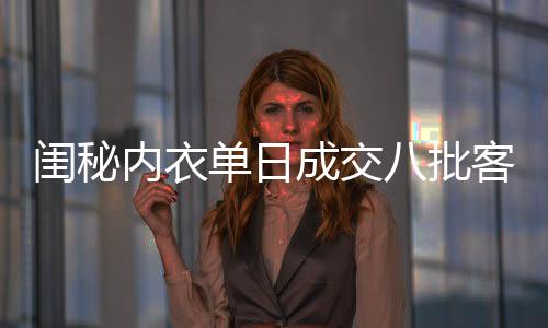 閨秘內衣單日成交八批客戶