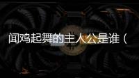 聞雞起舞的主人公是誰(shuí)（鞠躬盡瘁的主人公是誰(shuí)）