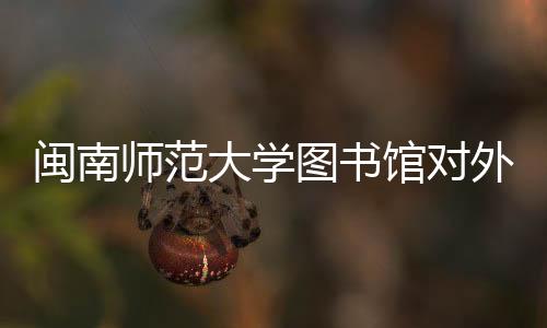閩南師范大學圖書館對外開放嗎（閩南師范大學圖書館）