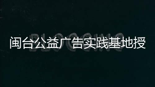 閩臺(tái)公益廣告實(shí)踐基地授牌