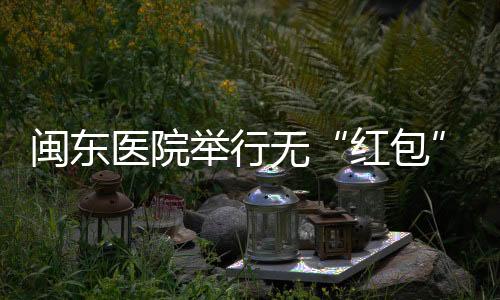 閩東醫(yī)院舉行無“紅包”醫(yī)院掛牌活動