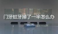 門牙蛀牙掉了一半怎么辦（蛀牙掉了一半怎么辦）