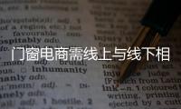 門窗電商需線上與線下相結(jié)合 提升用戶的體驗(yàn)感