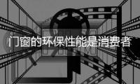 門窗的環保性能是消費者選購的靠前要素