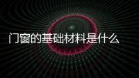 門窗的基礎(chǔ)材料是什么 你知道嗎？