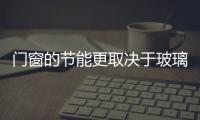 門窗的節能更取決于玻璃的工藝！,行業資訊