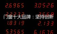 門窗十大品牌：堅持創新 發展跨上新臺階