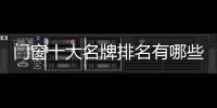 門窗十大名牌排名有哪些圖片，門窗十大名牌排名有哪些