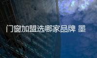 門窗加盟選哪家品牌 墨瑟門窗怎么樣