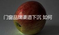 門窗品牌渠道下沉 如何防鄉鎮市場失守