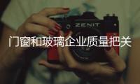 門窗和玻璃企業質量把關需謹慎,玻璃技術