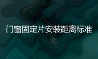 門窗固定片安裝距離標準（門窗固定片）
