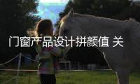 門(mén)窗產(chǎn)品設(shè)計(jì)拼顏值 關(guān)鍵還是企業(yè)有實(shí)力