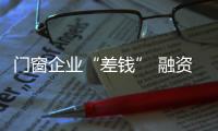 門窗企業“差錢” 融資渠道不必“在一棵樹上吊死”